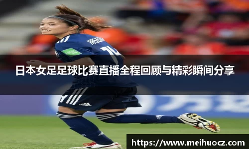 日本女足足球比赛直播全程回顾与精彩瞬间分享