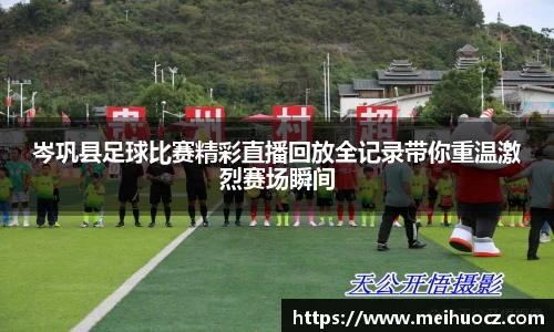 岑巩县足球比赛精彩直播回放全记录带你重温激烈赛场瞬间