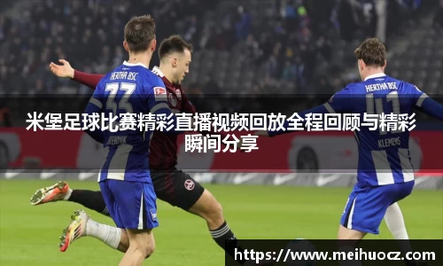 米堡足球比赛精彩直播视频回放全程回顾与精彩瞬间分享