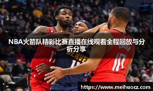 NBA火箭队精彩比赛直播在线观看全程回放与分析分享