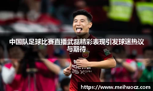 中国队足球比赛直播武磊精彩表现引发球迷热议与期待