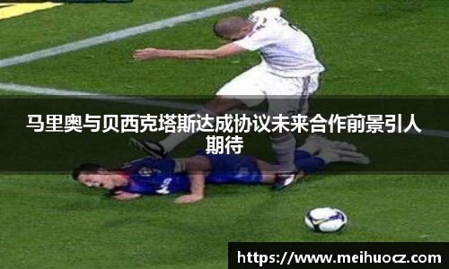 马里奥与贝西克塔斯达成协议未来合作前景引人期待