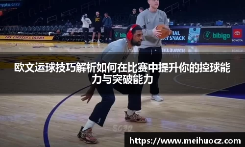 欧文运球技巧解析如何在比赛中提升你的控球能力与突破能力