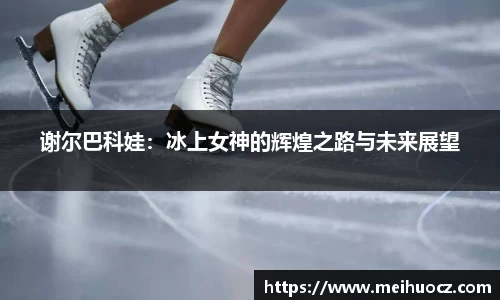 谢尔巴科娃：冰上女神的辉煌之路与未来展望