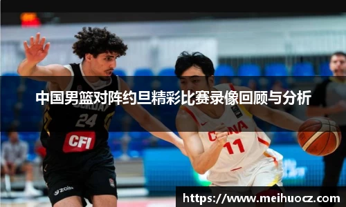 中国男篮对阵约旦精彩比赛录像回顾与分析