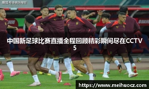 中国新足球比赛直播全程回顾精彩瞬间尽在CCTV5