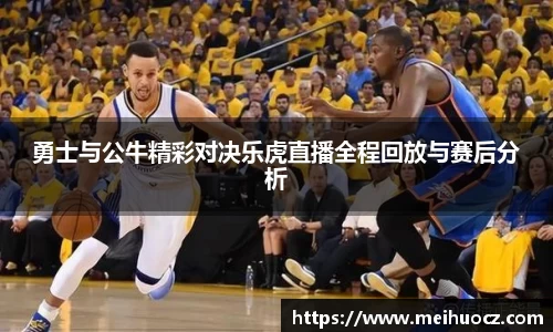 勇士与公牛精彩对决乐虎直播全程回放与赛后分析