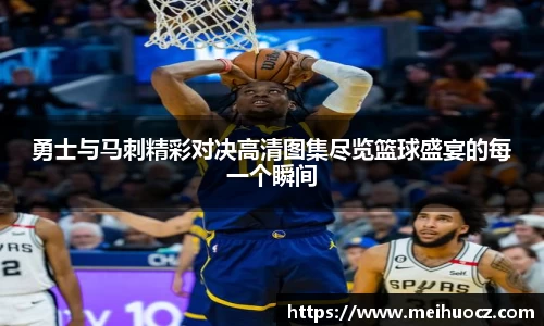 勇士与马刺精彩对决高清图集尽览篮球盛宴的每一个瞬间