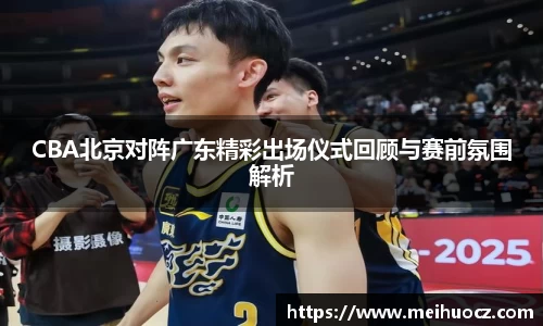 CBA北京对阵广东精彩出场仪式回顾与赛前氛围解析