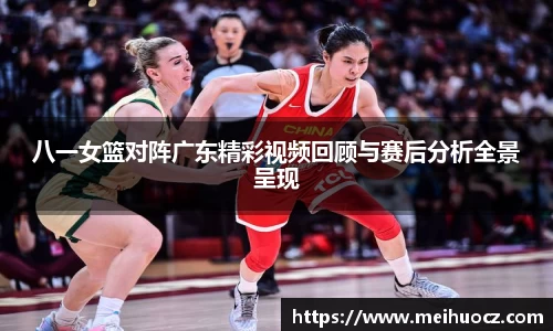 八一女篮对阵广东精彩视频回顾与赛后分析全景呈现